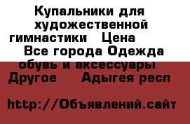 Купальники для  художественной гимнастики › Цена ­ 8 500 - Все города Одежда, обувь и аксессуары » Другое   . Адыгея респ.